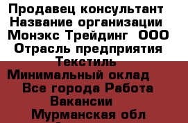 Продавец-консультант › Название организации ­ Монэкс Трейдинг, ООО › Отрасль предприятия ­ Текстиль › Минимальный оклад ­ 1 - Все города Работа » Вакансии   . Мурманская обл.,Апатиты г.